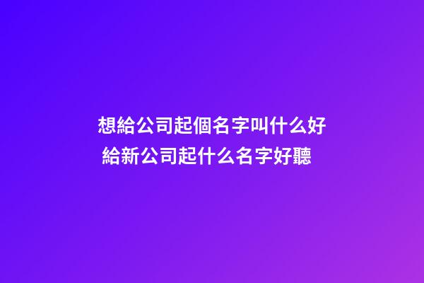 想給公司起個名字叫什么好 給新公司起什么名字好聽-第1張-公司起名-玄機派